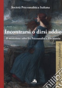 Incontrarsi e dirsi addio. Il misterioso salto fra psicoanalisi e psichiatria libro di Società psicoanalitica italiana (cur.)