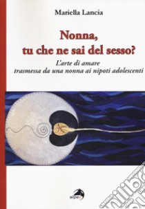 Nonna, tu che ne sai del sesso? L'arte di amare trasmessa da una nonna ai nipoti adolescenti libro di Lancia Mariella