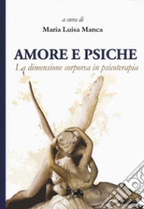 Amore e Psiche. La dimensione corporea in psicoterapia libro di Manca M. L. (cur.)