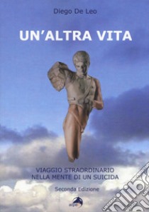 Un'altra vita. Viaggio straordinario nella mente di un suicida libro di De Leo Diego