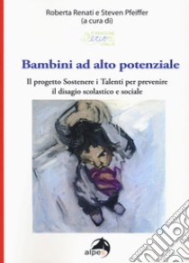 Bambini ad alto potenziale. Il progetto «Sostenere i talenti per prevenire il disagio scolastico e sociale» libro di Renati R. (cur.); Pfeiffer S. (cur.)