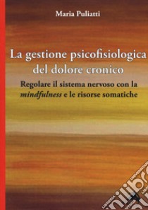 La gestione psicofisiologica del dolore cronico. Regolare il sistema nervoso con la «mindfulness» e le risorse somatiche libro di Puliatti Maria