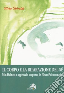 Il corpo e la riparazione del sé. Mindfulness e approccio corporeo in NeuroPsicosomatica libro di Ghiroldi Silvia