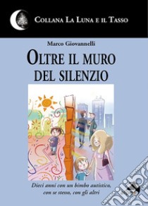 Oltre il muro del silenzio. Dieci anni con un bimbo autistico, con se stesso, con gli altri libro di Giovannelli Marco