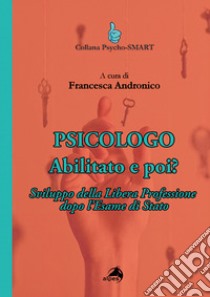 Psicologo. Abilitato e poi? Sviluppo della Libera Professione dopo l'Esame di Stato libro di Andronico F. (cur.)