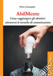 AbilMente. Come raggiungere gli obiettivi attraverso le tecniche di comunicazione libro di Carangelo Mirko