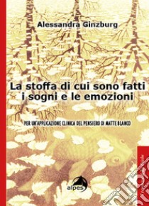 La stoffa di cui sono fatti i sogni e le emozioni. Per un'applicazione clinica del pensiero di Matte Blanco libro di Ginzburg Alessandra