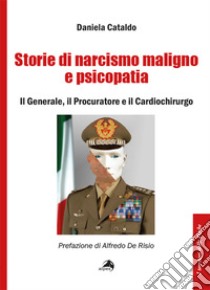 Storie di narcisismo maligno e psicopatia. Il generale, il procuratore e il cardiochirurgo libro di Cataldo Daniela