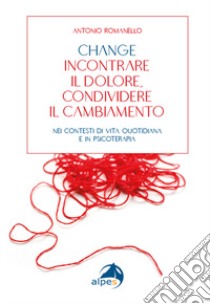 Change incontrare il dolore condividere il cambiamento. Nei contesti di vita quotidiana e in psicoterapia libro di Romanello Antonio