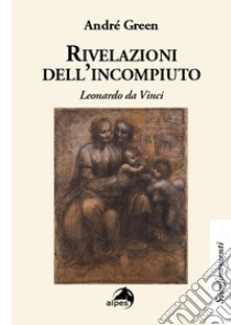 Rivelazioni dell'incompiuto. Leonardo da Vinci libro di Green André