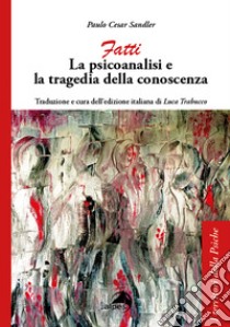 Fatti. La psicoanalisi e la tragedia della conoscenza libro di Sandler Paulo Cesar; Trabucco L. (cur.)