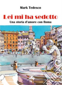 Lei mi ha sedotto. Una storia d'amore con Roma libro di Tedesco Mark