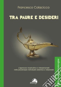 Tra paure e desideri. L'approccio ricostruttivo e interpersonale nella psicoterapia individuale sistemica e relazionale libro di Colacicco Francesco