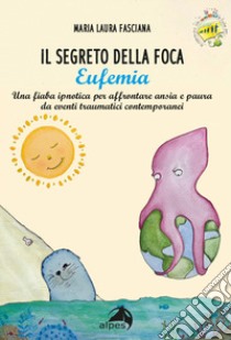 Il segreto della foca Eufemia. Una fiaba ipnotica per affrontare ansia e paura da eventi traumatici contemporanei. Ediz. a colori libro di Fasciana Maria Laura