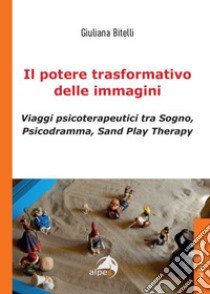 Il potere trasformativo delle immagini. Viaggi psicoterapeutici tra sogno, psicodramma, sand play therapy libro di Bitelli Giuliana