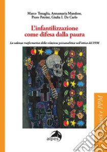 L'infantilizzazione come difesa dalla paura. La valenza trasformativa della relazione psicoanalitica nell'ottica del PPM libro di Tenaglia Marco; Mandese Annamaria; Petrini Piero