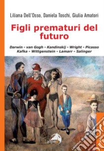 Figli prematuri del futuro. Darwin-van Gogh-Kandinskij-Wright-Picasso-Kafka-Wittgenstein-Lamarr-Salinger libro di Dell'Osso Liliana; Toschi Daniela; Amatori Giulia