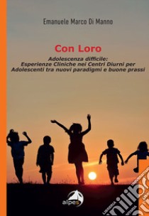 Con loro. Adolescenza difficile: esperienze cliniche nei centri diurni per adolescenti tra nuovi paradigmi e buone prassi libro di Di Manno Emanuele Marco