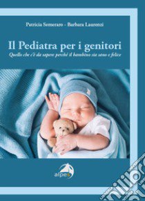 Il pediatra per i genitori. Quello che c'è da sapere perché il bambino sia sano e felice libro di Semeraro Patricia; Laurenzi Barbara