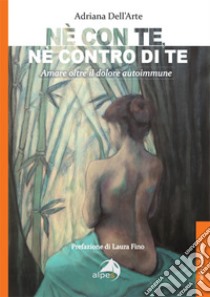 Né con te, né contro di te. Amare oltre il dolore autoimmune libro di Dell'arte Adriana