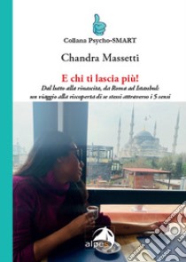 E chi ti lascia più! Dal lutto alla rinascita, da Roma ad Istanbul: un viaggio alla riscoperta di se stessi attraverso i 5 sensi libro di Massetti Chandra