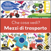 Che cosa vedi? Mezzi di trasporto. Ediz. illustrata libro