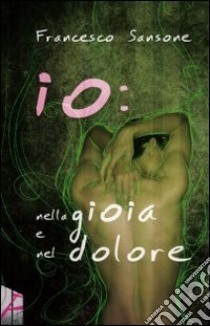 Io. Nella gioia e nel dolore libro di Sansone Francesco