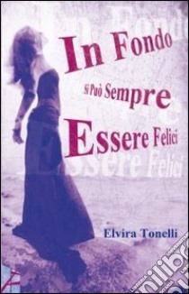 In fondo si può sempre essere felici libro di Tonelli Elvira