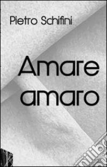 Amare amaro libro di Schifini Pietro