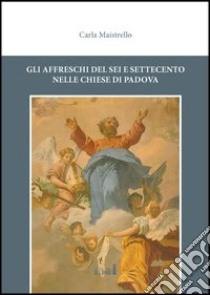 Gli affreschi del Sei e Settecento nelle chiese di Padova libro di Maistrello Carla