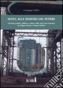 Sesto, alla sinistra del potere. Giornali, politici, edilizia e cultura nella Sesto San Giovanni tra Filippo Penati e Giorgio Oldrini libro di Fabbri Giuseppe