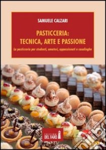 Pasticceria. Tecnica, arte e passione. La pasticceria per studenti, amatori, appassionati e casalinghe libro di Calzari Samuele