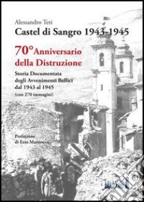 Castel di Sangro 1943-1945. Storia documentata degli avvenimenti bellici dal 1943 al 1945 libro di Teti Alessandro