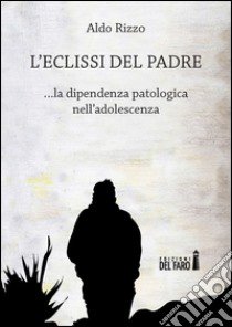 L'eclissi del padre. La dipendenza patologica nell'adolescenza libro di Rizzo Aldo