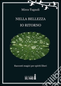 Nella bellezza io ritorno. Racconti magici per spiriti liberi libro di Tugnoli Mirco