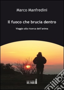 Il fuoco che brucia dentro. Viaggio alla ricerca dell'anima libro di Manfredini Marco