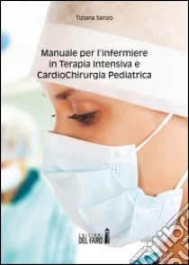 Manuale per l'infermiere in terapia intensiva e cardiochirurgia pediatrica libro di Sanzo Tiziana