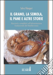 Il grano, la semola, il pane e altre storie. Racconti e aneddoti sull'alimentazione tradizionale del Mediterraneo libro di Filangeri Salvo