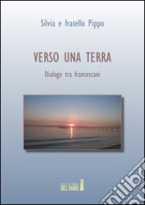 Verso una terra. Dialogo tra francescani libro di Fratello Pippo; Silvia