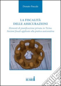 La fiscalità delle assicurazioni. Elementi di pianificazione privata in Ticino. Nozioni fiscali applicate alla pratica assicurativa libro di Pascale Donato