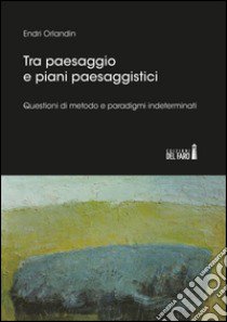 Tra paesaggio e piani paesaggistici. Questioni di metodo e paradigmi indeterminati libro di Orlandin Endri