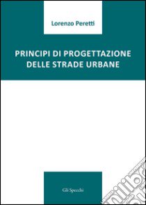 Principi di progettazione delle strade urbane libro di Peretti Lorenzo