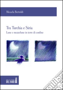 Tra Turchia e Siria. Lune e mezzelune in terre di confine libro di Bertoldi Micaela