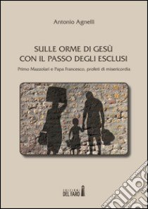 Sulle orme di Gesù con il passo degli esclusi. Primo Mazzolari e Papa Francesco, profeti di misericordia libro di Agnelli Antonio