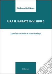 Ura il karate invisibile. Appunti di un allievo di karate wadoryu libro di Del Nero Stefano