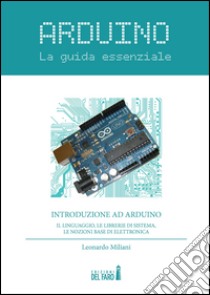 Arduino. La guida essenziale. Il linguaggio, le librerie di sistema, le nozioni base di elettronica libro di Miliani Leonardo