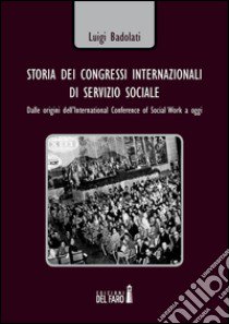 Storia dei congressi internazionali di servizio sociale. Dalle origini dell'International conference of social work a oggi libro di Badolati Luigi