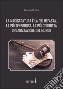 La magistratura è la più nefasta, la più tenebrosa, la più corrotta organizzazione del mondo libro di Di Bari Gaetano