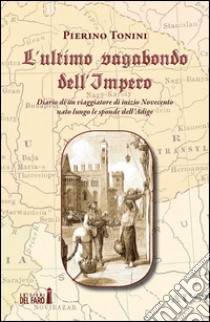 L'ultimo vagabondo dell'Impero. Diario di un viaggiatore di inizio Novecento nato lungo le sponde dell'Adige libro di Tonini Pierino