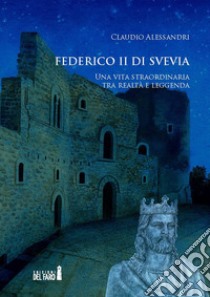 Federico II di Svevia. Una vita straordinaria tra realtà e leggenda libro di Alessandri Claudio